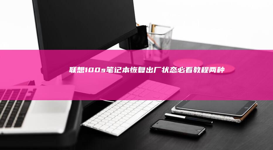 联想100s笔记本恢复出厂状态必看教程：两种高效方法+常见问题解决方案 (联想100s-14ibr参数)