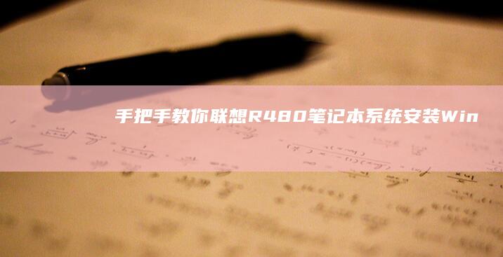 手把手教你联想R480笔记本系统安装：Win10/Win11双系统部署+驱动兼容性避坑指南 (手把手教你联想升级bios)