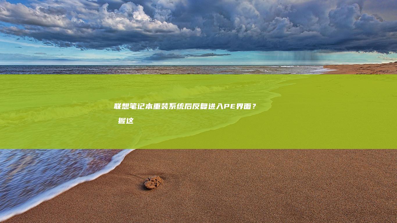 联想笔记本重装系统后反复进入PE界面？掌握这5步排查法轻松解决启动异常 (联想笔记本重装系统的详细步骤)
