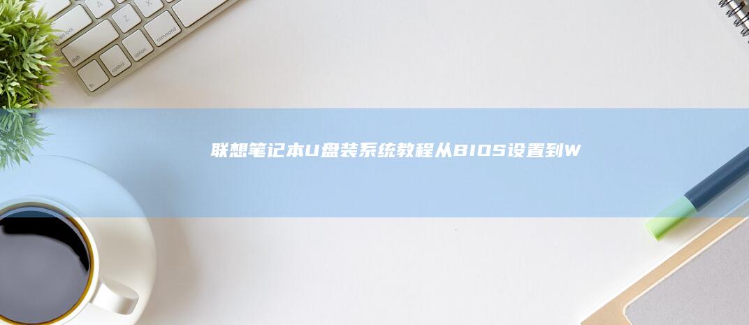 联想笔记本U盘装系统教程：从BIOS设置到Win10/Win11系统安装详解 (联想笔记本u盘启动按哪个键)