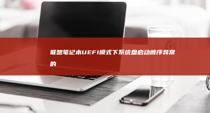 联想笔记本UEFI模式下系统盘启动顺序异常的排查与修复指南 (联想笔记本u盘启动)