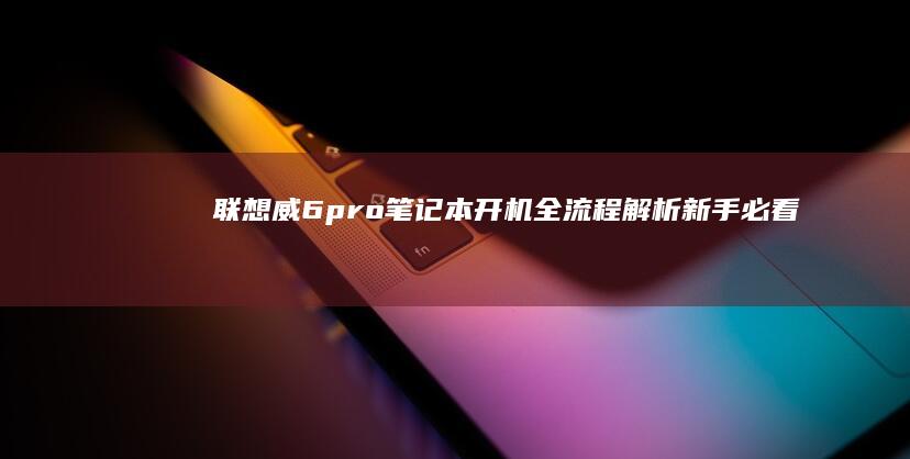 联想威6pro笔记本开机全流程解析｜新手必看+快捷操作技巧 (联想威6pro-13-IWL)