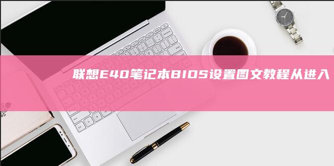 联想E40笔记本BIOS设置图文教程：从进入界面到参数调整的完整指南 (联想e40笔记本是哪一年出的)
