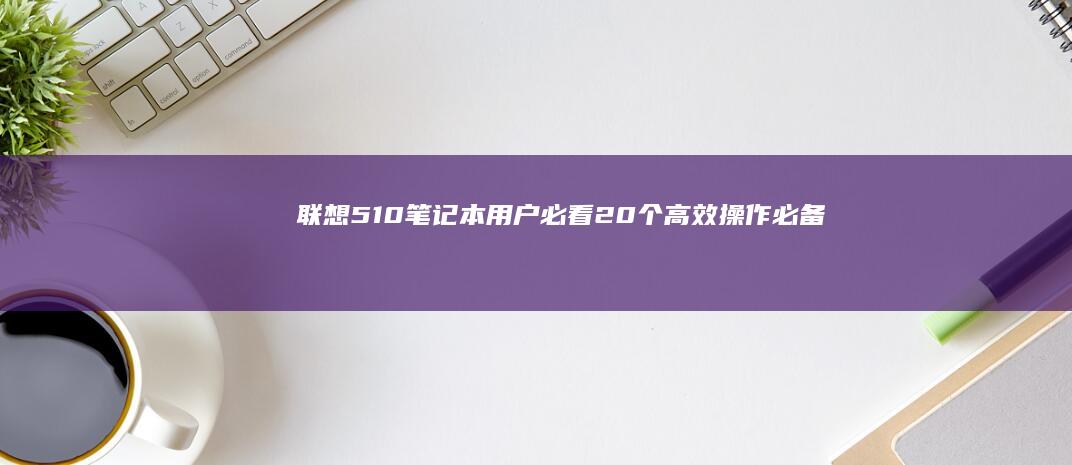 联想510笔记本用户必看：20个高效操作必备的快捷键大全 (联想510笔记本u盘启动)