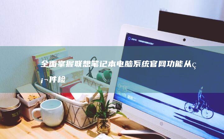 全面掌握联想笔记本电脑系统官网功能：从硬件检测到系统优化的10个必备技巧 (全面掌握联想的例子)