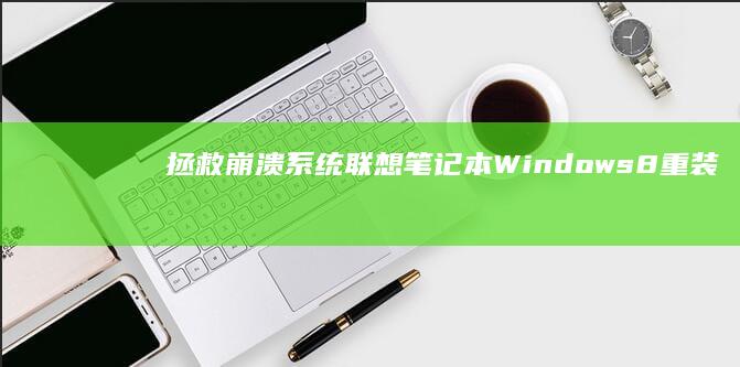 拯救崩溃系统！联想笔记本Windows 8重装教程（含BIOS设置与数据备份技巧） (拯救崩溃系统百度云)