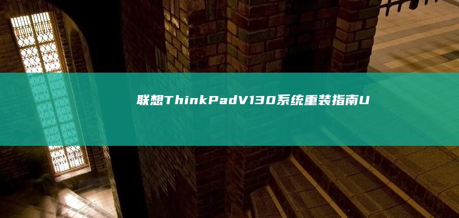 联想ThinkPad V130系统重装指南：U盘启动盘制作、系统镜像选择与常见安装故障排除大全 (联想thinkpad)