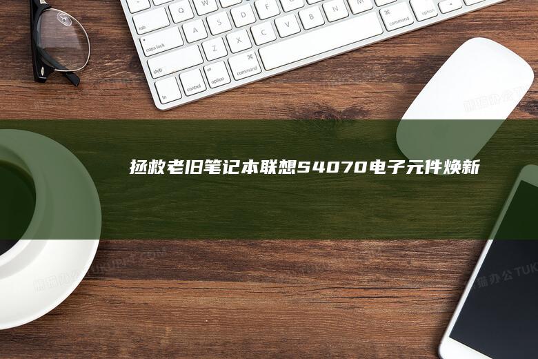 拯救老旧笔记本！联想S40-70电子元件焕新指南 电池+硬盘+散热系统改造教程 (拯救老旧笔记怎么写)