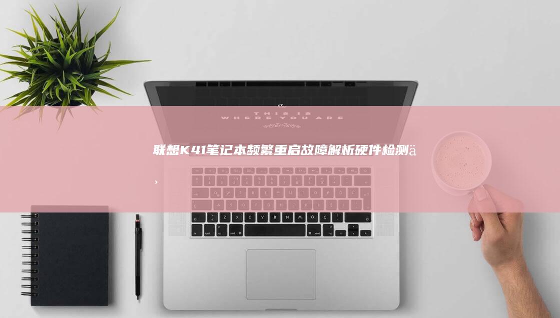 联想K41笔记本频繁重启故障解析：硬件检测与系统优化全攻略 (联想k41笔记本开机键闪烁)
