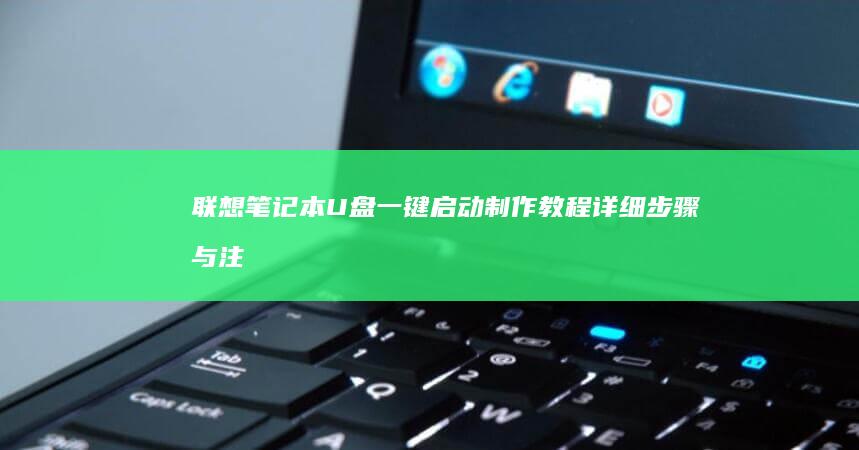 联想笔记本U盘一键启动制作教程：详细步骤与注意事项全解析 (联想笔记本u盘启动按哪个键)