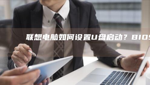 联想电脑如何设置U盘启动？BIOS/UEFI双模式一键设置教程（附开机快捷键及启动项选择技巧） (联想电脑如何进入bios界面)
