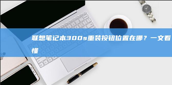 联想笔记本300s重装按钮位置在哪?一文看懂恢复系统设置技巧 (联想笔记本310s-14ikb)