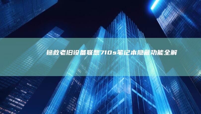 拯救老旧设备！联想710s笔记本隐藏功能全解析及延长使用寿命维护手册 (拯救老旧设备的方法)