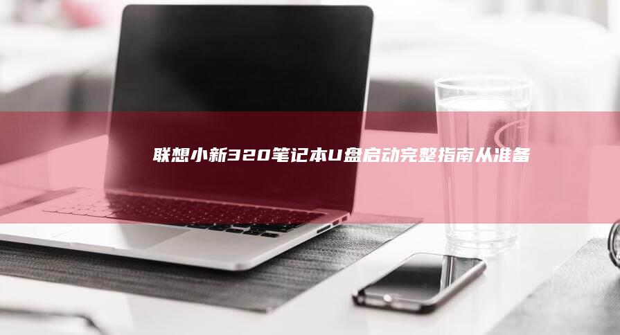 联想小新320笔记本U盘启动完整指南：从准备PE系统到开机设置全解析 (联想小新32g内存)