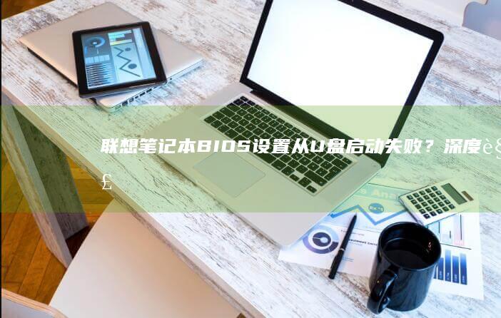 联想笔记本BIOS设置从U盘启动失败？深度解析硬盘模式设置与启动盘兼容性问题 (联想笔记本bios怎么进入)