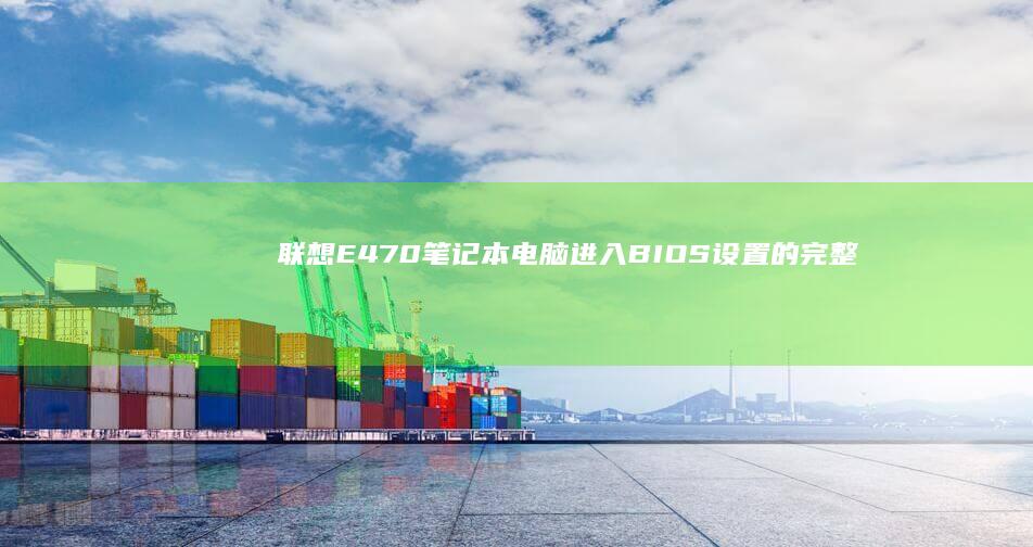 联想E470笔记本电脑进入BIOS设置的完整步骤及快捷键详解 (联想e470笔记本电脑参数)