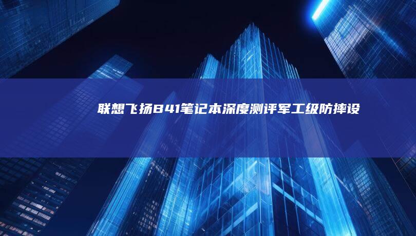 【联想飞扬B41笔记本深度测评】军工级防摔设计+十代酷睿性能，学生党网课刷题神器推荐 (联想飞扬笔记本电脑怎么样)