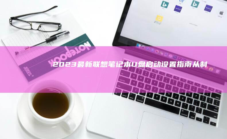 2023最新联想笔记本U盘启动设置指南｜从制作启动盘到BIOS参数调整一文通｜解决找不到USB启动选项难题 (2023最新电视剧)