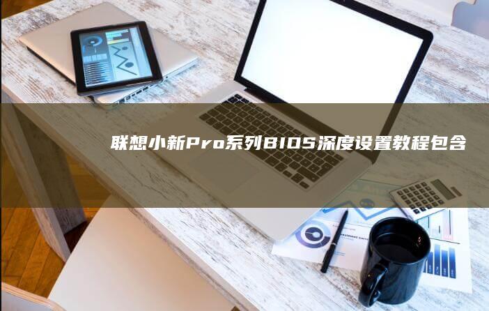 联想小新Pro系列BIOS深度设置教程：包含启动项调整/电源管理/安全启动的12个关键步骤解析 (联想小新pro14)