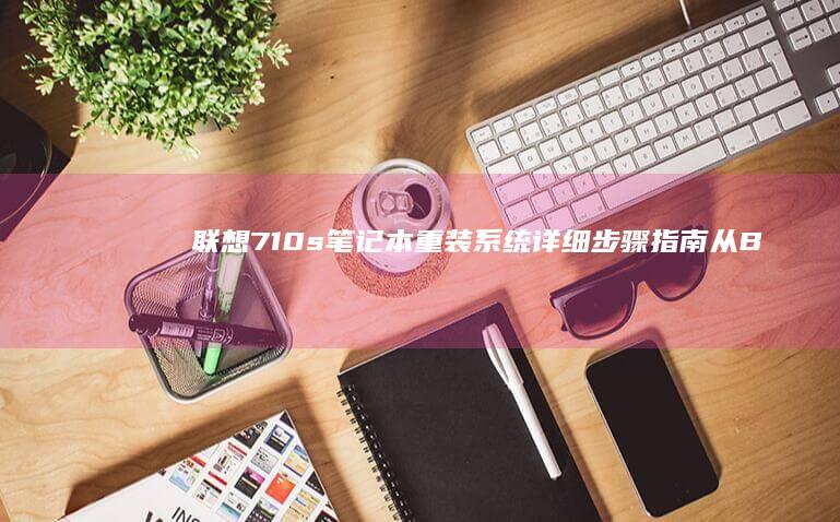 联想710s笔记本重装系统详细步骤指南：从BIOS设置到驱动安装全流程解析 (联想710s笔记本)