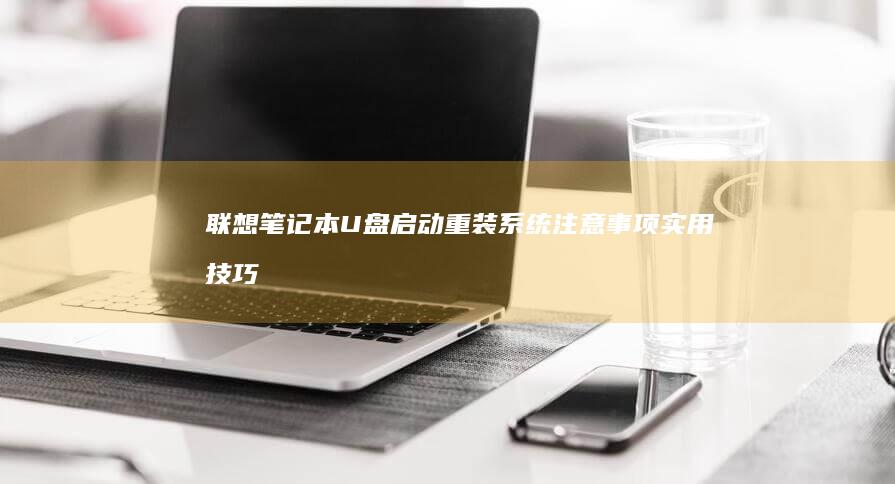 联想笔记本U盘启动重装系统注意事项+实用技巧：资深IT工程师推荐的详细操作指南 (联想笔记本u盘启动按哪个键)