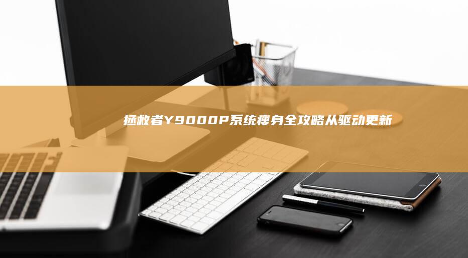 拯救者Y9000P系统瘦身全攻略：从驱动更新到磁盘清理的10个释放技巧 (拯救者y90手机参数)