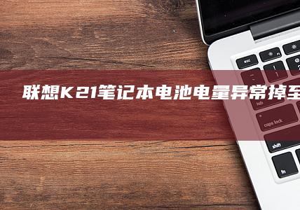联想K21笔记本电池电量异常掉至0%?三大应急充电技巧与电池健康深度解析 (联想k21笔记本参数)