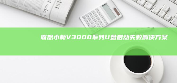 联想小新V3000系列U盘启动失败解决方案：常见问题排查与多模式引导教程 (联想小新v3000)