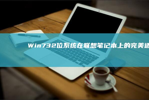 Win7 32位系统在联想笔记本上的完美适配：硬件驱动配置与性能调校全攻略 (win732位)