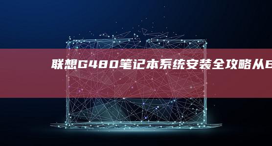 联想G480笔记本系统安装全攻略：从BIOS设置到驱动配置的完整操作指南 (联想g480笔记本配置参数)