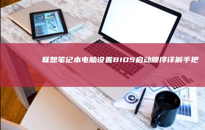 联想笔记本电脑设置BIOS启动顺序详解：手把手教你调整硬盘/U盘/光驱优先启动步骤 (联想笔记本电脑)
