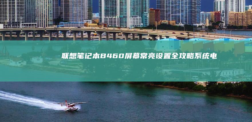 联想笔记本B460屏幕常亮设置全攻略：系统电源管理与BIOS双模式详细教程 (联想笔记本bios设置详解)