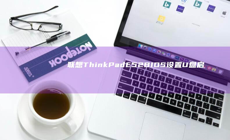 联想ThinkPad E52 BIOS设置U盘启动详细步骤解析 (联想thinkbook)