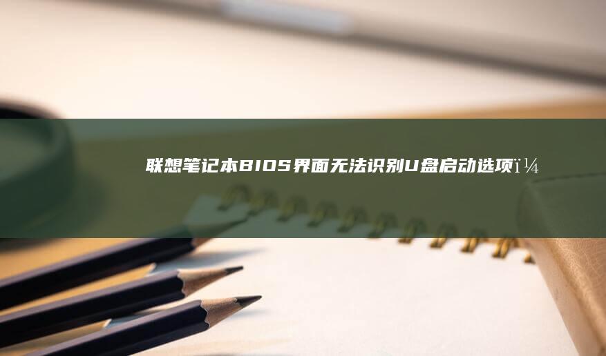 联想笔记本BIOS界面无法识别U盘启动选项？详解硬件检测与启动设置排查指南 (联想笔记本bios怎么进入)